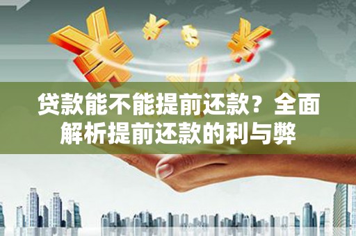 类乌齐贷款能不能提前还款？全面解析提前还款的利与弊