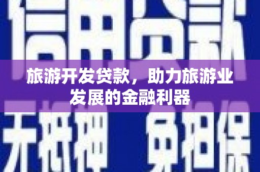 类乌齐旅游开发贷款，助力旅游业发展的金融利器
