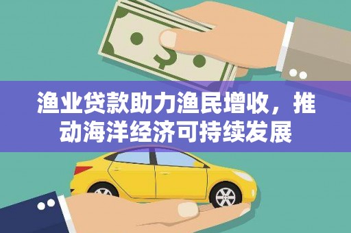 类乌齐渔业贷款助力渔民增收，推动海洋经济可持续发展