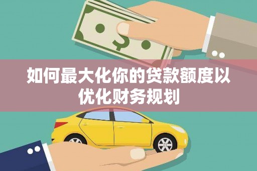 类乌齐如何最大化你的贷款额度以优化财务规划