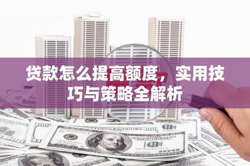 类乌齐贷款怎么提高额度，实用技巧与策略全解析