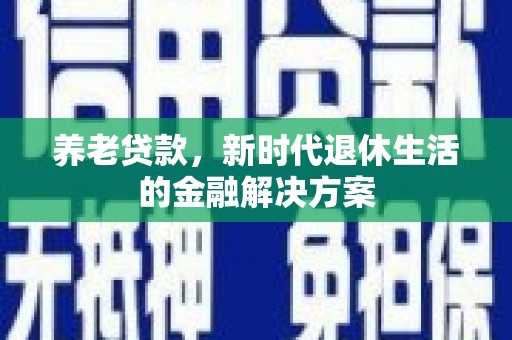 类乌齐养老贷款，新时代退休生活的金融解决方案