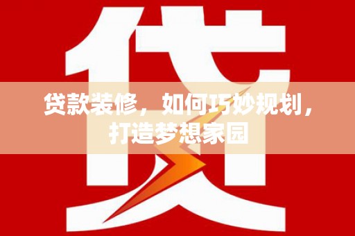 类乌齐贷款装修，如何巧妙规划，打造梦想家园