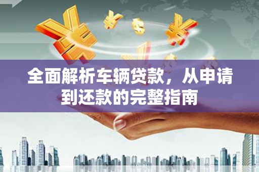 类乌齐全面解析车辆贷款，从申请到还款的完整指南