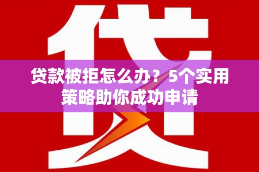类乌齐贷款被拒怎么办？5个实用策略助你成功申请