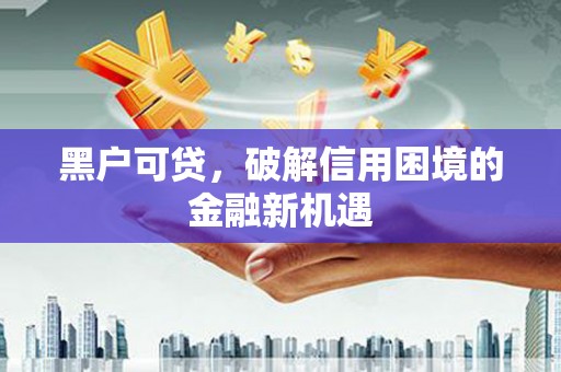 类乌齐黑户可贷，破解信用困境的金融新机遇