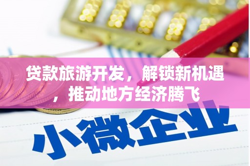 类乌齐贷款旅游开发，解锁新机遇，推动地方经济腾飞