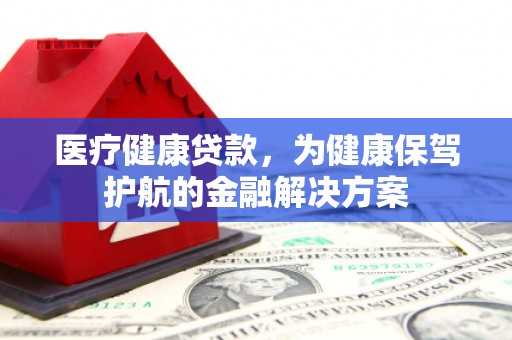 类乌齐医疗健康贷款，为健康保驾护航的金融解决方案