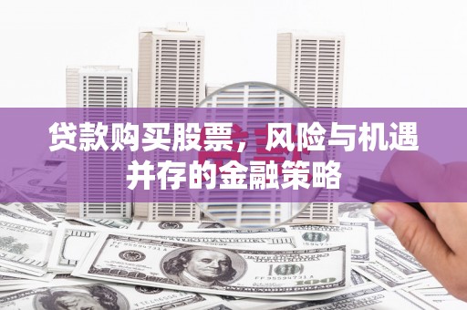 类乌齐贷款购买股票，风险与机遇并存的金融策略