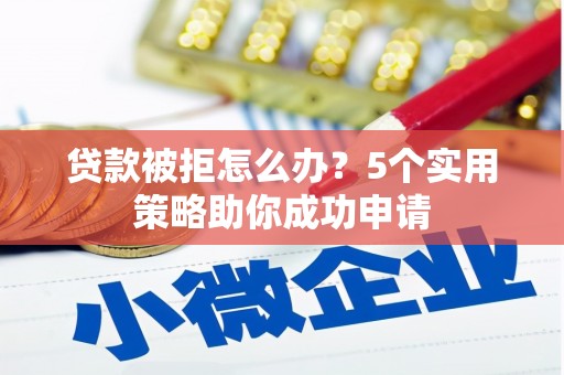 类乌齐贷款被拒怎么办？5个实用策略助你成功申请