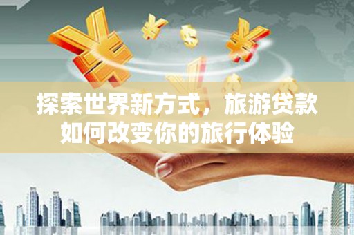 类乌齐探索世界新方式，旅游贷款如何改变你的旅行体验