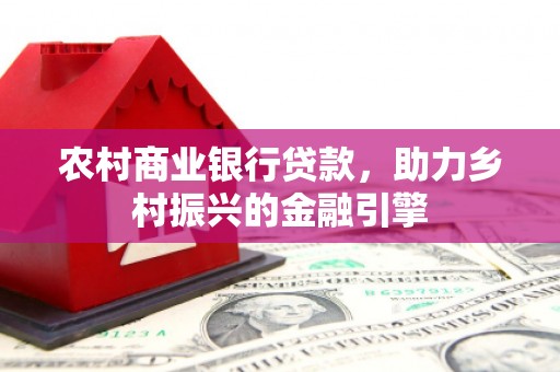 类乌齐农村商业银行贷款，助力乡村振兴的金融引擎
